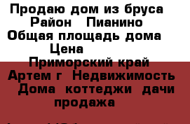 Продаю дом из бруса › Район ­ Пианино › Общая площадь дома ­ 55 › Цена ­ 3 750 000 - Приморский край, Артем г. Недвижимость » Дома, коттеджи, дачи продажа   